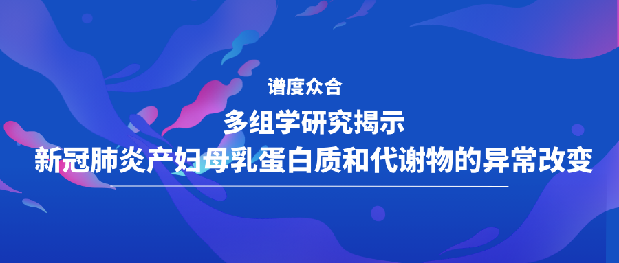 多组学研究揭示新冠肺炎产妇母乳蛋白质和代谢物的异常改变
